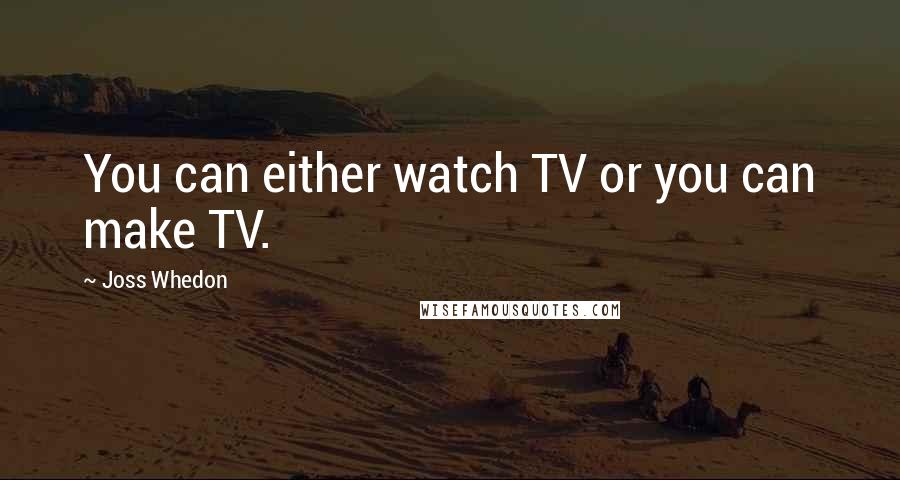 Joss Whedon Quotes: You can either watch TV or you can make TV.