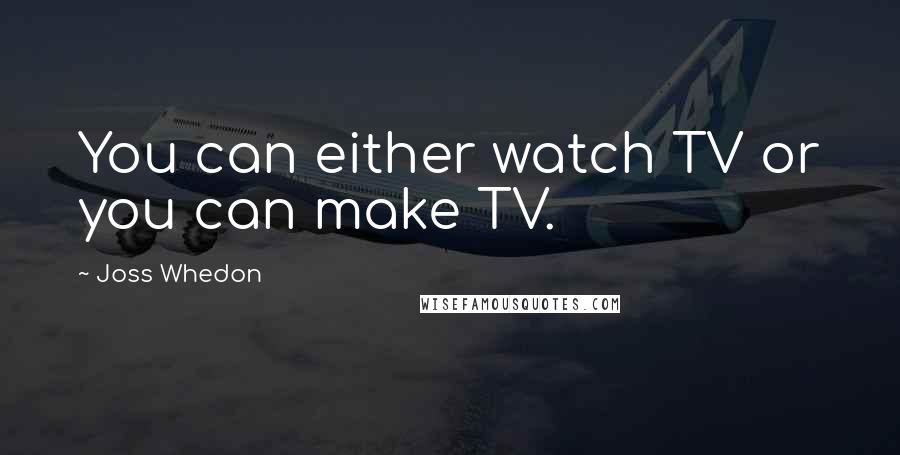 Joss Whedon Quotes: You can either watch TV or you can make TV.