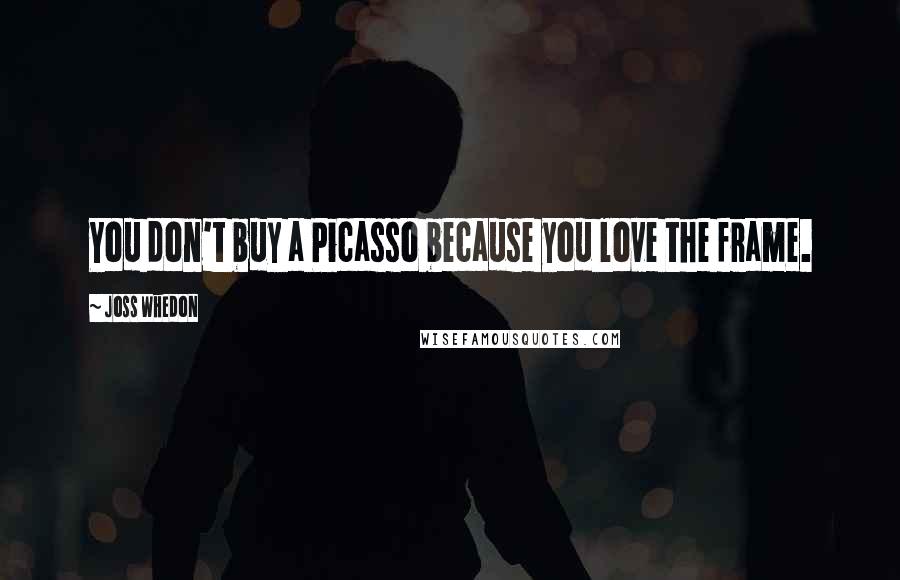 Joss Whedon Quotes: You don't buy a Picasso because you love the frame.