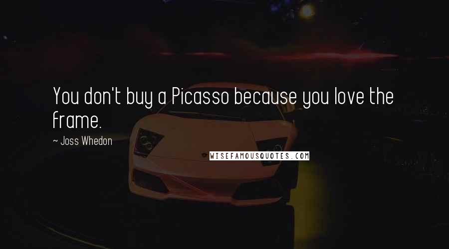 Joss Whedon Quotes: You don't buy a Picasso because you love the frame.