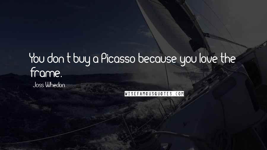 Joss Whedon Quotes: You don't buy a Picasso because you love the frame.