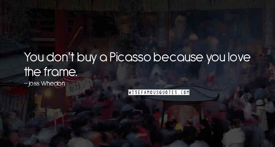 Joss Whedon Quotes: You don't buy a Picasso because you love the frame.