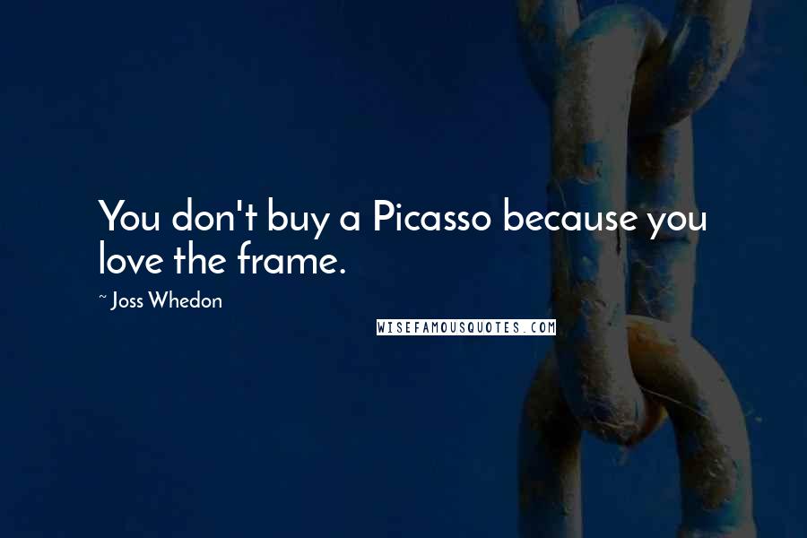 Joss Whedon Quotes: You don't buy a Picasso because you love the frame.