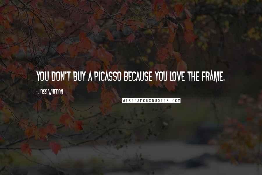 Joss Whedon Quotes: You don't buy a Picasso because you love the frame.