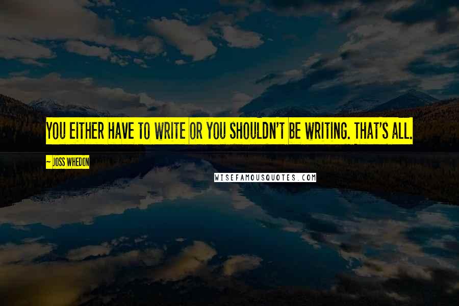 Joss Whedon Quotes: You either have to write or you shouldn't be writing. That's all.