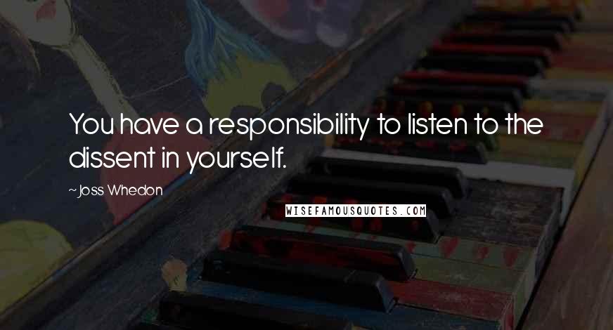 Joss Whedon Quotes: You have a responsibility to listen to the dissent in yourself.