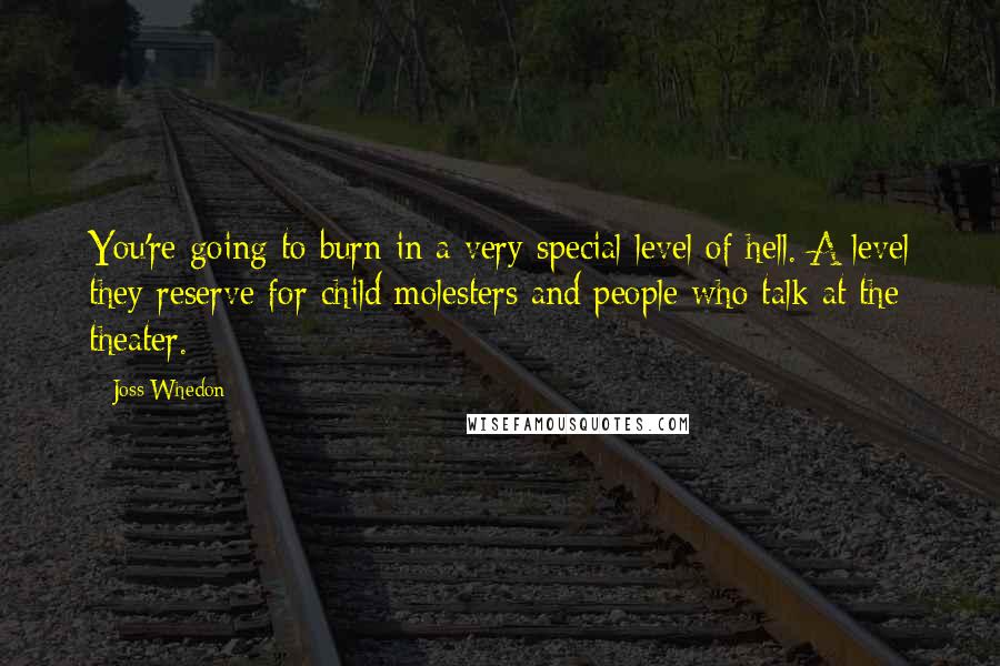 Joss Whedon Quotes: You're going to burn in a very special level of hell. A level they reserve for child molesters and people who talk at the theater.