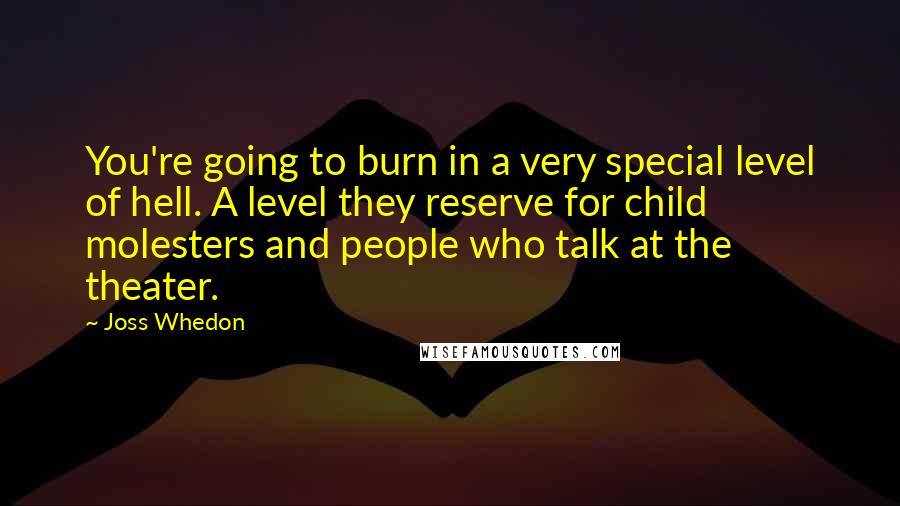 Joss Whedon Quotes: You're going to burn in a very special level of hell. A level they reserve for child molesters and people who talk at the theater.