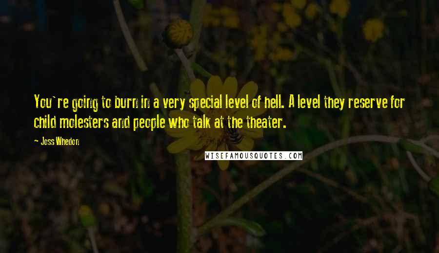 Joss Whedon Quotes: You're going to burn in a very special level of hell. A level they reserve for child molesters and people who talk at the theater.