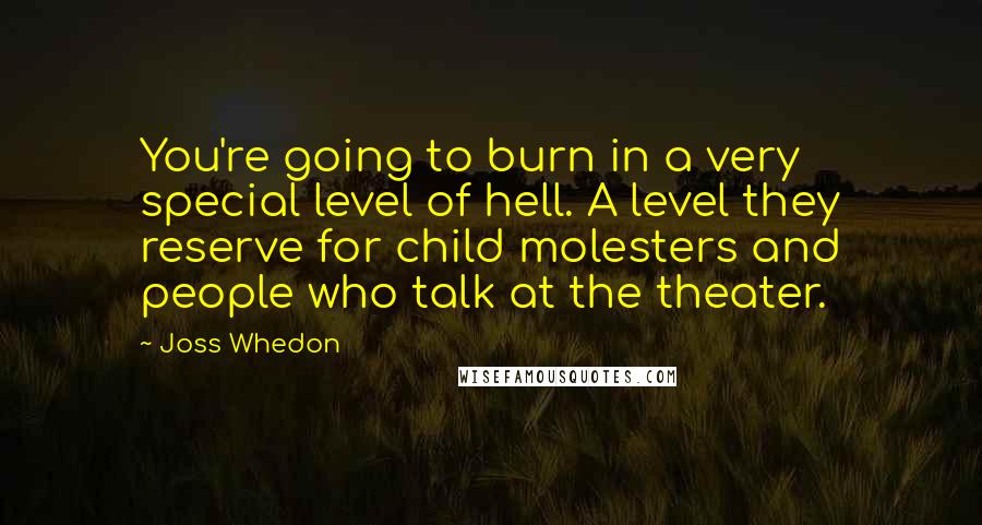 Joss Whedon Quotes: You're going to burn in a very special level of hell. A level they reserve for child molesters and people who talk at the theater.
