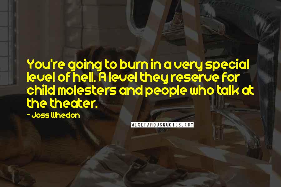 Joss Whedon Quotes: You're going to burn in a very special level of hell. A level they reserve for child molesters and people who talk at the theater.
