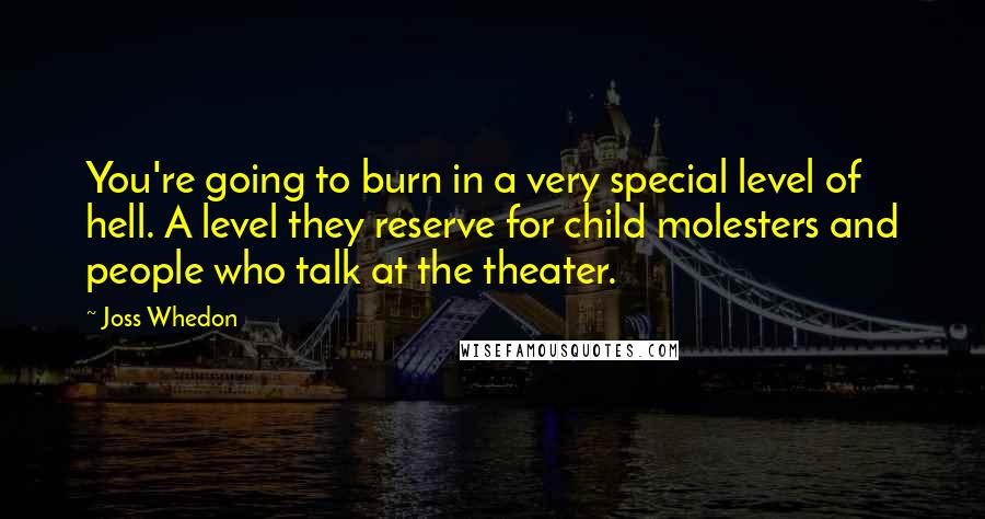 Joss Whedon Quotes: You're going to burn in a very special level of hell. A level they reserve for child molesters and people who talk at the theater.