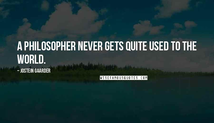 Jostein Gaarder Quotes: A philosopher never gets quite used to the world.