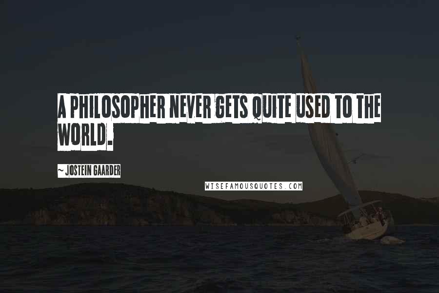 Jostein Gaarder Quotes: A philosopher never gets quite used to the world.