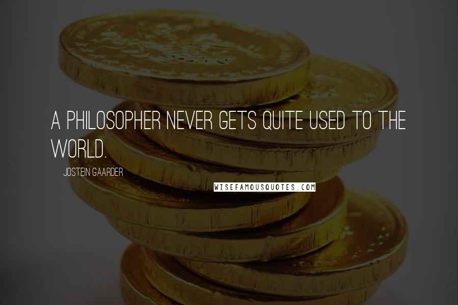 Jostein Gaarder Quotes: A philosopher never gets quite used to the world.