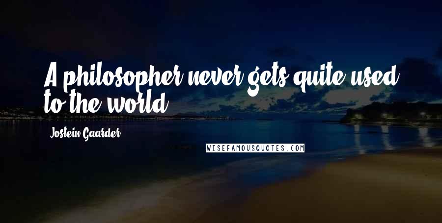 Jostein Gaarder Quotes: A philosopher never gets quite used to the world.
