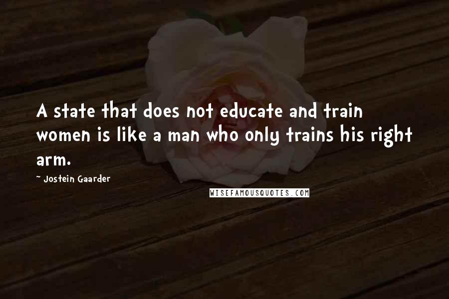 Jostein Gaarder Quotes: A state that does not educate and train women is like a man who only trains his right arm.