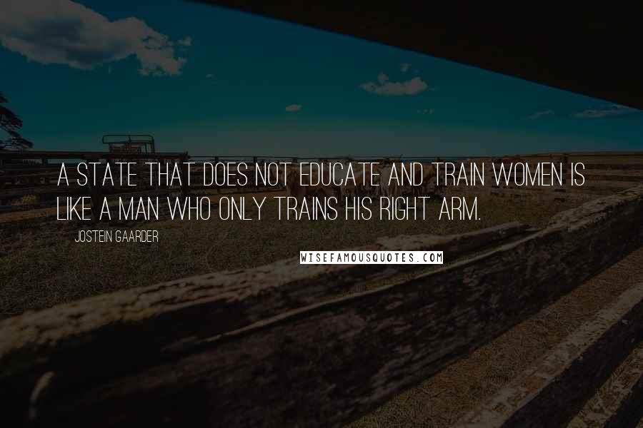 Jostein Gaarder Quotes: A state that does not educate and train women is like a man who only trains his right arm.