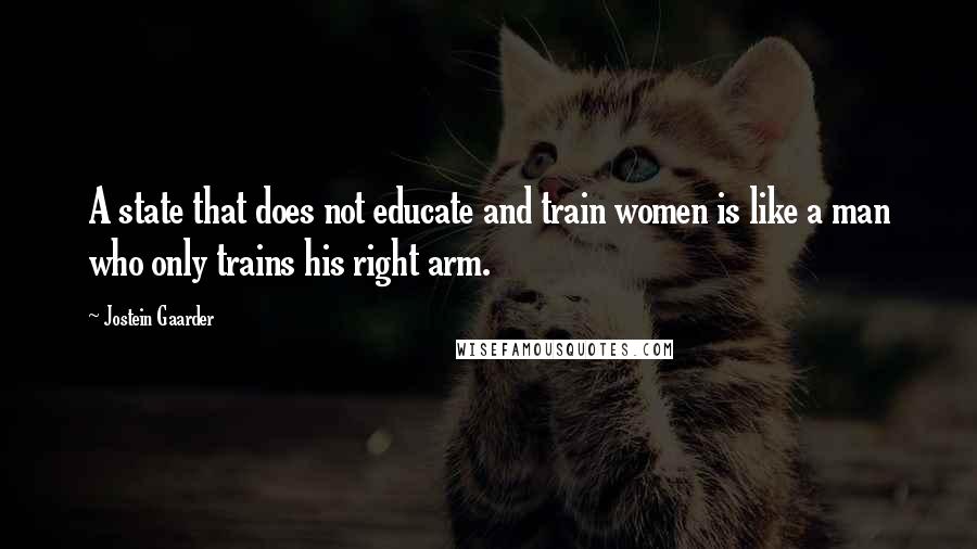 Jostein Gaarder Quotes: A state that does not educate and train women is like a man who only trains his right arm.
