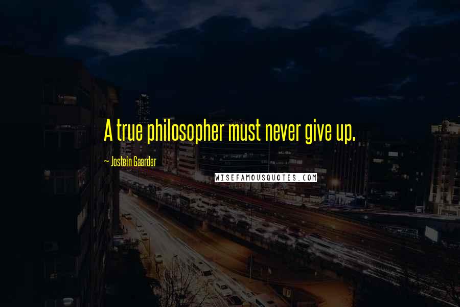 Jostein Gaarder Quotes: A true philosopher must never give up.