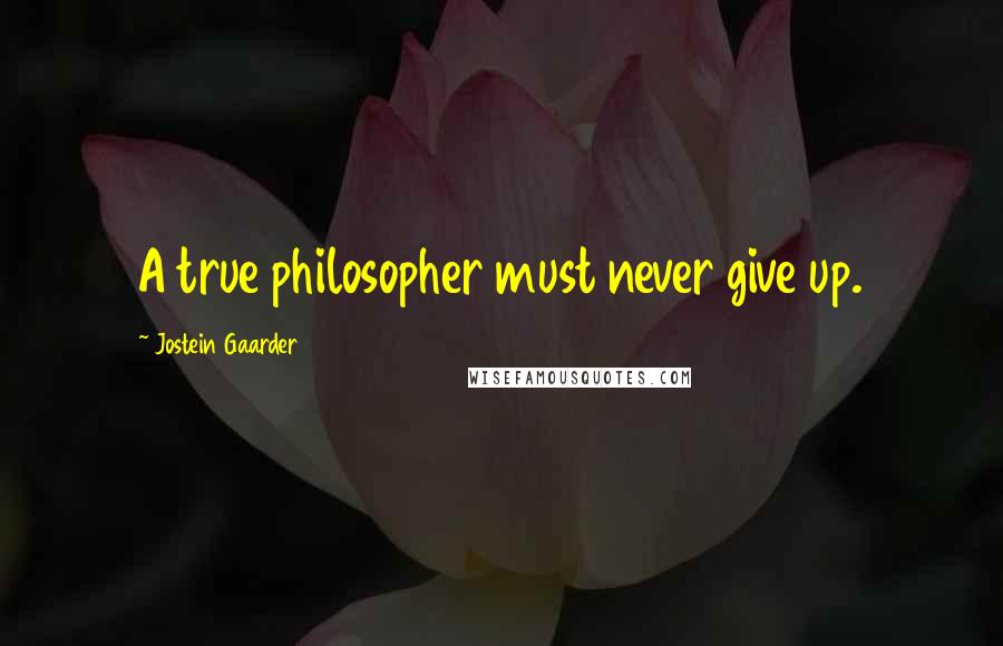 Jostein Gaarder Quotes: A true philosopher must never give up.
