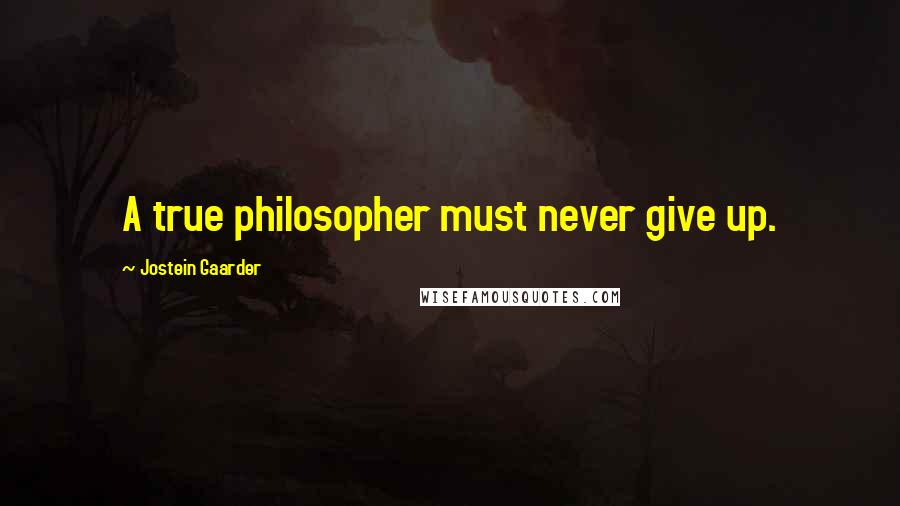 Jostein Gaarder Quotes: A true philosopher must never give up.