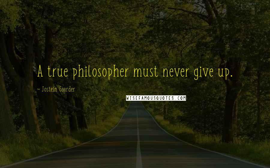 Jostein Gaarder Quotes: A true philosopher must never give up.