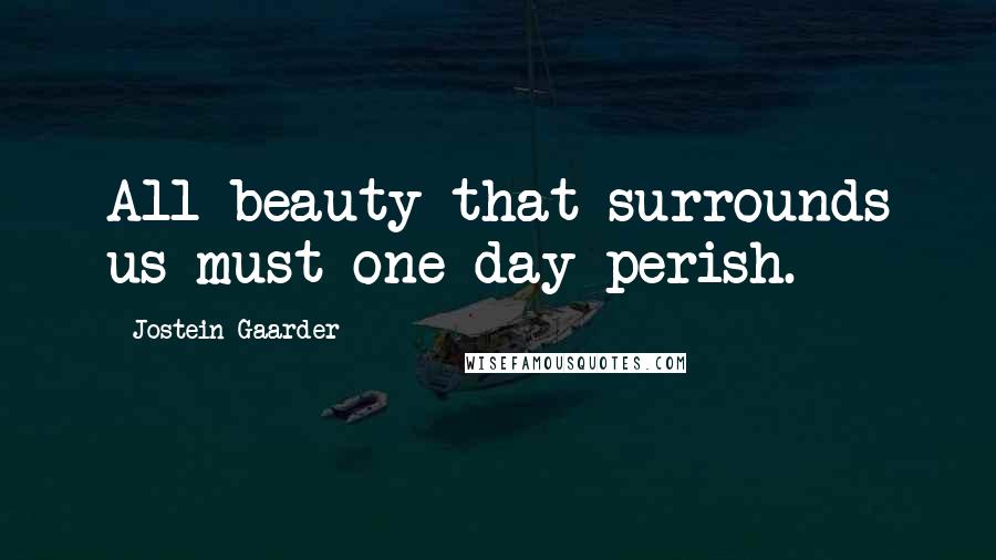 Jostein Gaarder Quotes: All beauty that surrounds us must one day perish.
