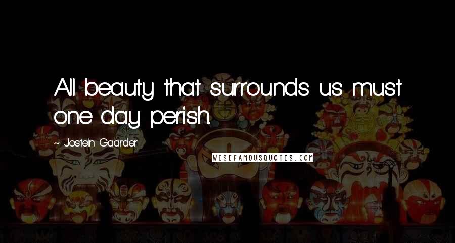Jostein Gaarder Quotes: All beauty that surrounds us must one day perish.