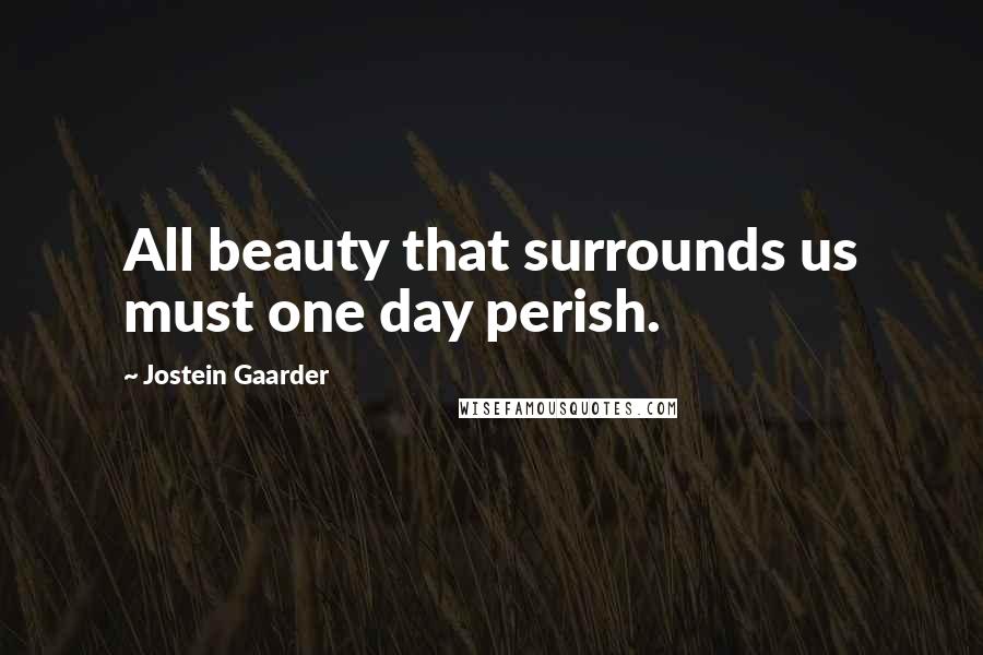 Jostein Gaarder Quotes: All beauty that surrounds us must one day perish.