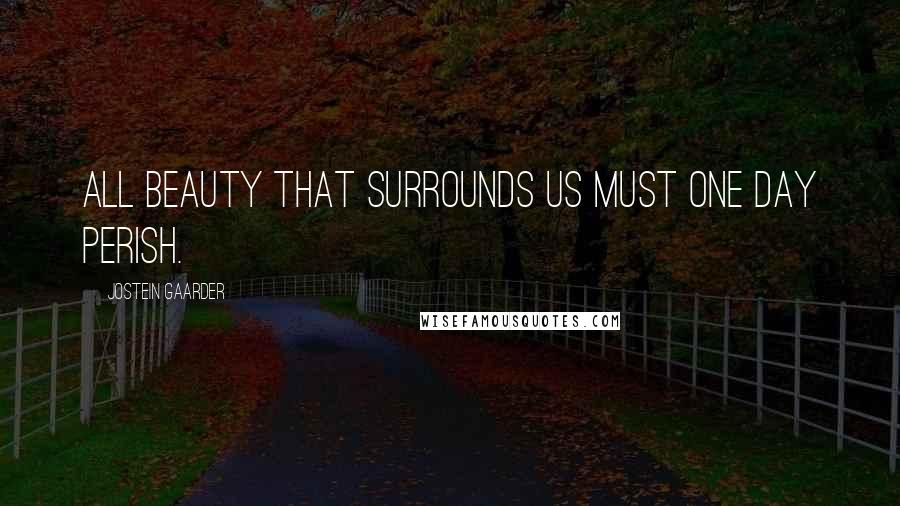 Jostein Gaarder Quotes: All beauty that surrounds us must one day perish.