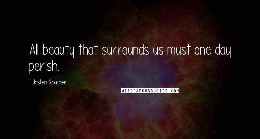 Jostein Gaarder Quotes: All beauty that surrounds us must one day perish.