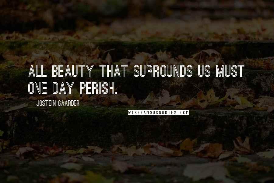 Jostein Gaarder Quotes: All beauty that surrounds us must one day perish.
