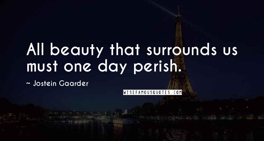 Jostein Gaarder Quotes: All beauty that surrounds us must one day perish.