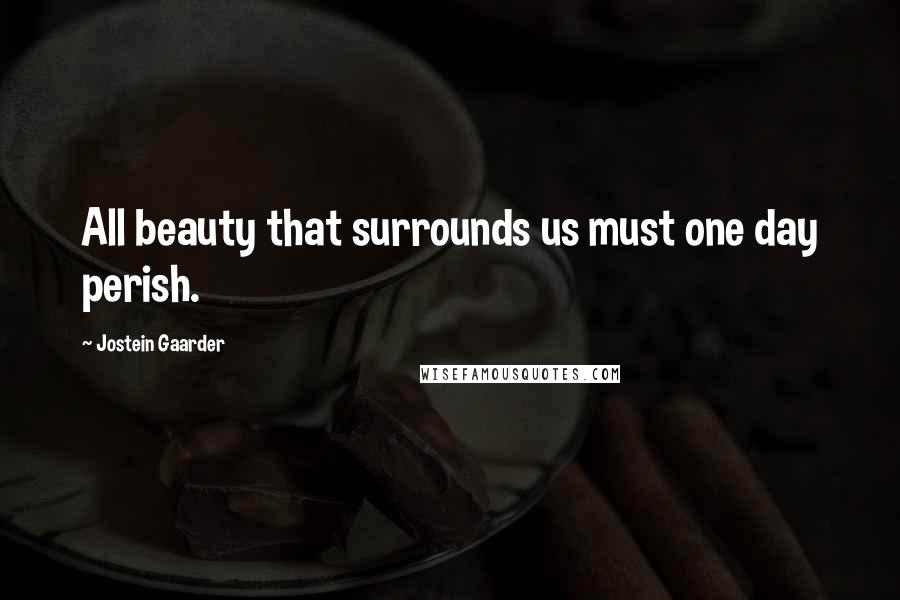 Jostein Gaarder Quotes: All beauty that surrounds us must one day perish.