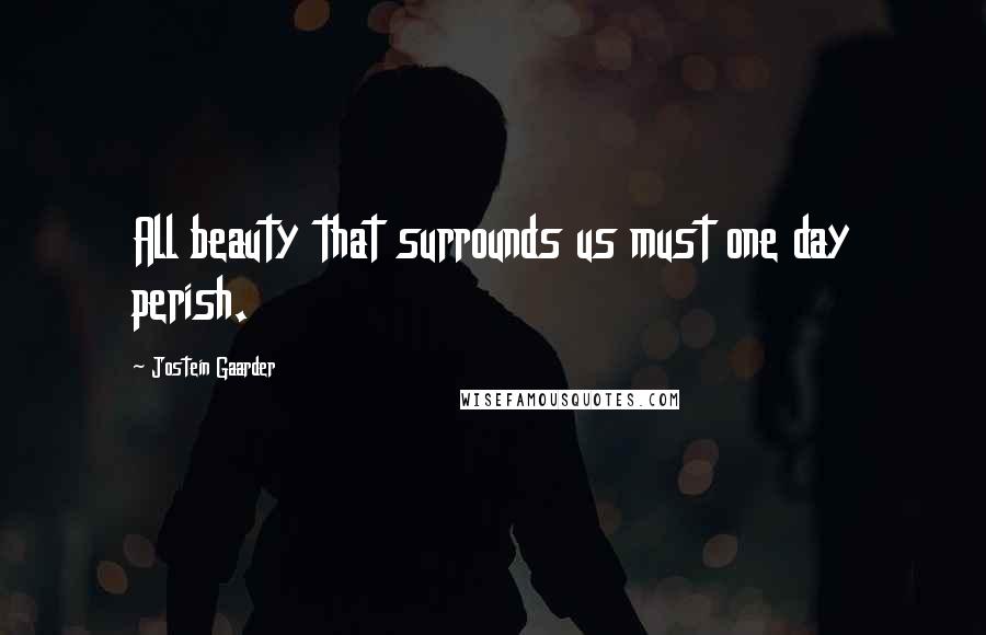 Jostein Gaarder Quotes: All beauty that surrounds us must one day perish.