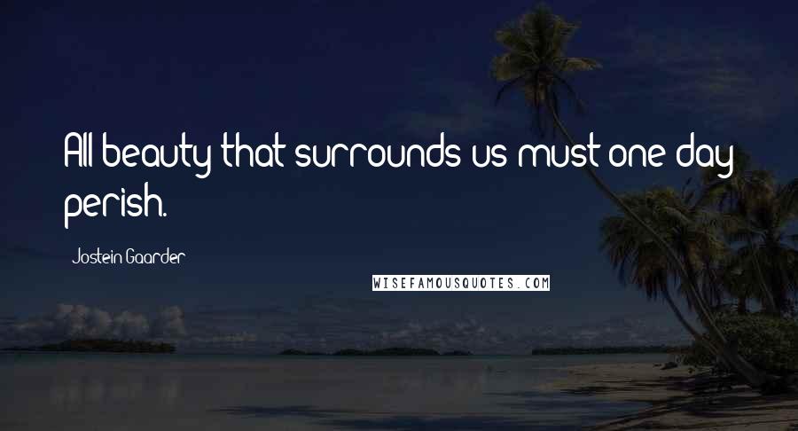 Jostein Gaarder Quotes: All beauty that surrounds us must one day perish.