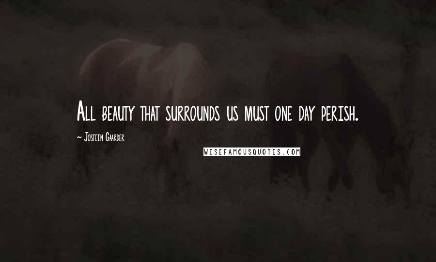 Jostein Gaarder Quotes: All beauty that surrounds us must one day perish.