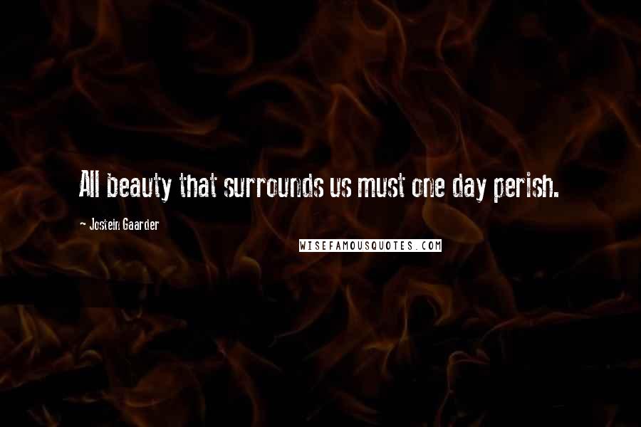 Jostein Gaarder Quotes: All beauty that surrounds us must one day perish.