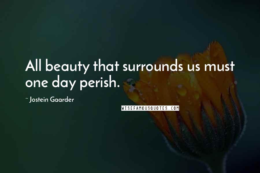 Jostein Gaarder Quotes: All beauty that surrounds us must one day perish.