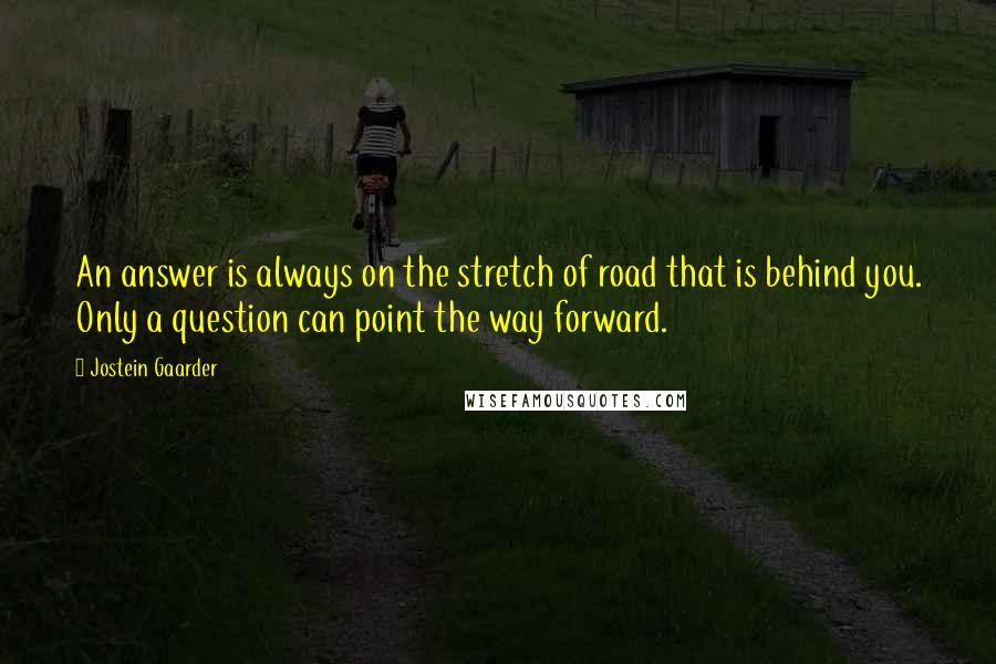 Jostein Gaarder Quotes: An answer is always on the stretch of road that is behind you. Only a question can point the way forward.