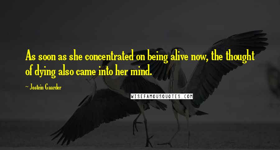 Jostein Gaarder Quotes: As soon as she concentrated on being alive now, the thought of dying also came into her mind.