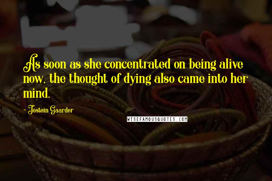 Jostein Gaarder Quotes: As soon as she concentrated on being alive now, the thought of dying also came into her mind.