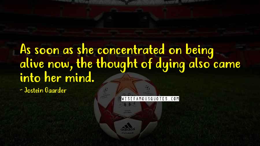 Jostein Gaarder Quotes: As soon as she concentrated on being alive now, the thought of dying also came into her mind.