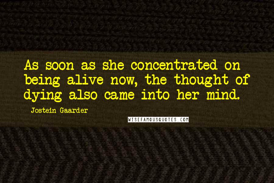 Jostein Gaarder Quotes: As soon as she concentrated on being alive now, the thought of dying also came into her mind.