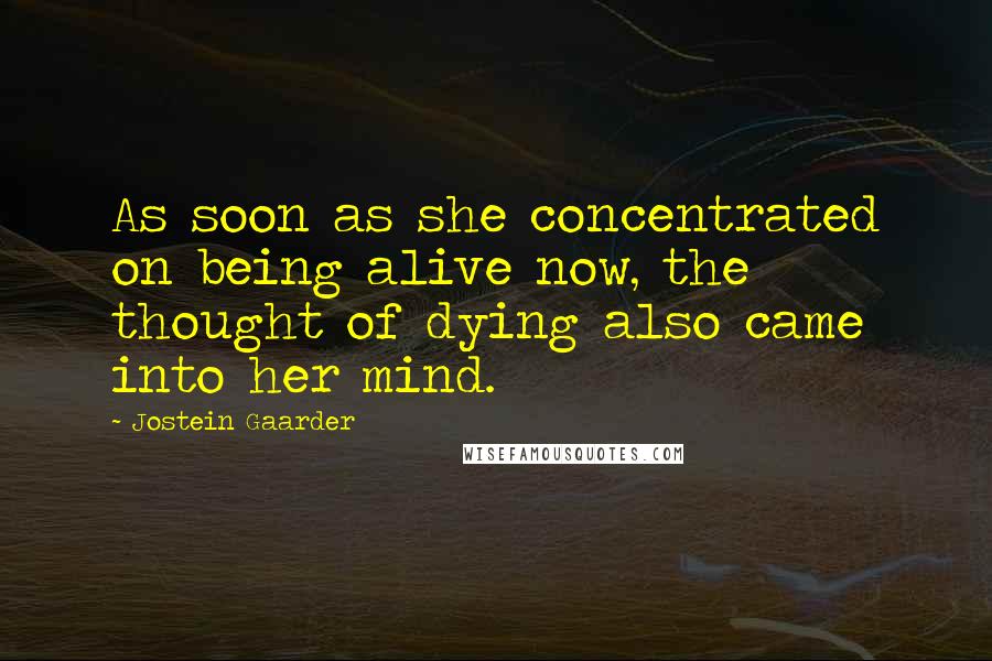 Jostein Gaarder Quotes: As soon as she concentrated on being alive now, the thought of dying also came into her mind.