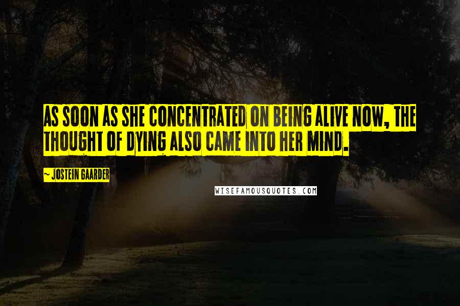 Jostein Gaarder Quotes: As soon as she concentrated on being alive now, the thought of dying also came into her mind.