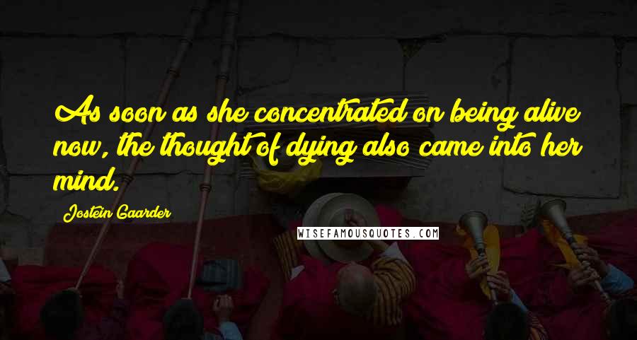 Jostein Gaarder Quotes: As soon as she concentrated on being alive now, the thought of dying also came into her mind.