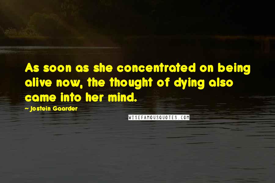 Jostein Gaarder Quotes: As soon as she concentrated on being alive now, the thought of dying also came into her mind.