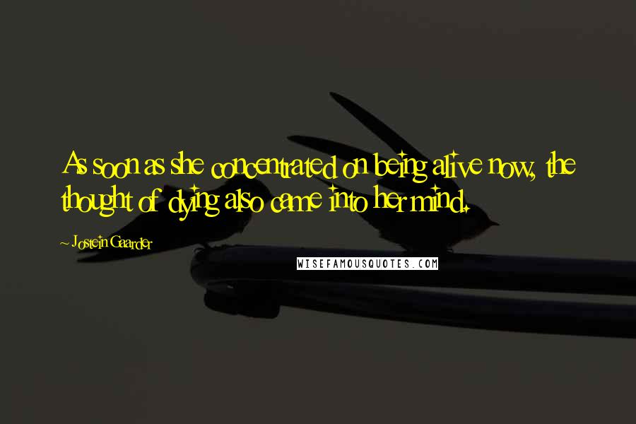 Jostein Gaarder Quotes: As soon as she concentrated on being alive now, the thought of dying also came into her mind.
